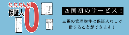 四国初のサービス！ 三福管理センターの賃貸物件は 保証人なし